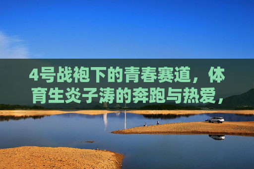 4号战袍下的青春赛道,体育生炎子涛的奔跑与热爱,4号战袍,青春赛道,炎子涛的奔跑与热爱 4号战袍下的青春赛道,体育生炎子涛的奔跑与热爱,4号战袍,青春赛道,炎子涛的奔跑与热爱
