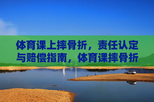 体育课上摔骨折,责任认定与赔偿指南,体育课摔骨折责任认定与赔偿指南 体育课上摔骨折,责任认定与赔偿指南,体育课摔骨折责任认定与赔偿指南