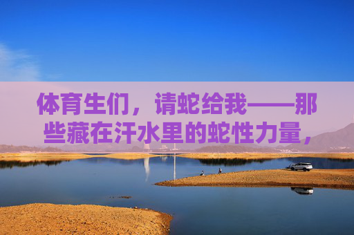 体育生们,请蛇给我——那些藏在汗水里的蛇性力量,体育生,汗水里的蛇性力量 体育生们,请蛇给我——那些藏在汗水里的蛇性力量,体育生,汗水里的蛇性力量