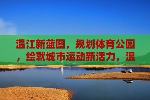 温江新蓝图,规划体育公园,绘就城市运动新活力,温江体育公园绘就城市运动新活力 温江新蓝图,规划体育公园,绘就城市运动新活力,温江体育公园绘就城市运动新活力
