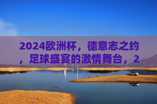 2024欧洲杯,德意志之约,足球盛宴的激情舞台,2024欧洲杯,德意志之约,足球盛宴激情舞台 2024欧洲杯,德意志之约,足球盛宴的激情舞台,2024欧洲杯,德意志之约,足球盛宴激情舞台