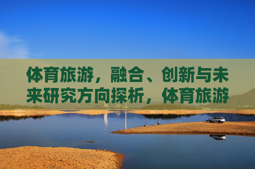 体育旅游，融合、创新与未来研究方向探析，体育旅游融合创新与未来研究方向探析