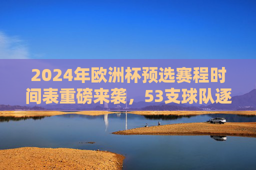 2024年欧洲杯预选赛程时间表重磅来袭,53支球队逐梦德国,全赛程速览!2024年欧洲杯预选赛程时间表,53支球队逐梦德国全赛程速览 2024年欧洲杯预选赛程时间表重磅来袭,53支球队逐梦德国,全赛程速览!2024年欧洲杯预选赛程时间表,53支球队逐梦德国全赛程速览