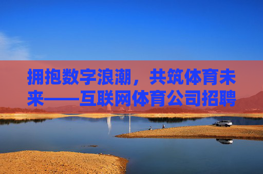 拥抱数字浪潮,共筑体育未来——互联网体育公司招聘全解析 拥抱数字浪潮,共筑体育未来——互联网体育公司招聘全解析