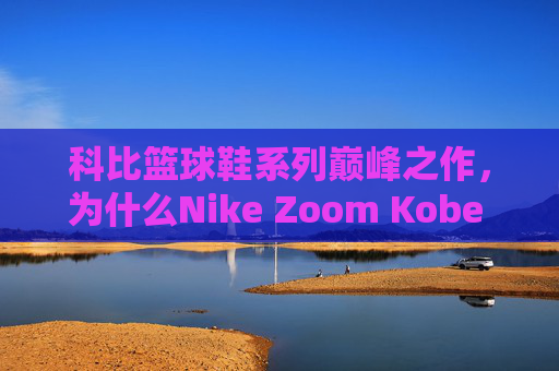 科比篮球鞋系列巅峰之作，为什么Nike Zoom Kobe 4 Protro是最好的一双？科比篮球鞋巅峰之作，Zoom Kobe 4 Protro为何最好？