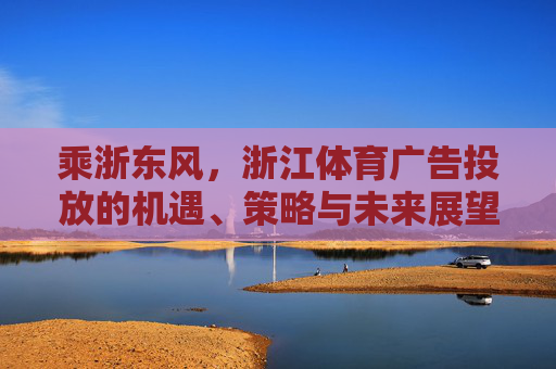乘浙东风,浙江体育广告投放的机遇、策略与未来展望,浙东风起,浙江体育广告投放的机遇、策略与展望 乘浙东风,浙江体育广告投放的机遇、策略与未来展望,浙东风起,浙江体育广告投放的机遇、策略与展望
