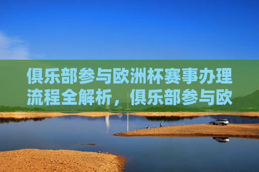 俱乐部参与欧洲杯赛事办理流程全解析,俱乐部参与欧洲杯赛事办理流程全解析 俱乐部参与欧洲杯赛事办理流程全解析,俱乐部参与欧洲杯赛事办理流程全解析