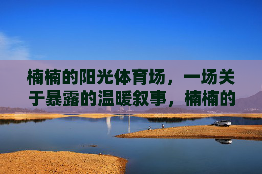 楠楠的阳光体育场,一场关于暴露的温暖叙事,楠楠的阳光体育场,温暖暴露叙事 楠楠的阳光体育场,一场关于暴露的温暖叙事,楠楠的阳光体育场,温暖暴露叙事