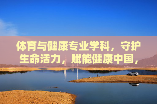 体育与健康专业学科,守护生命活力,赋能健康中国,体育健康学科守护生命活力,赋能健康中国 体育与健康专业学科,守护生命活力,赋能健康中国,体育健康学科守护生命活力,赋能健康中国