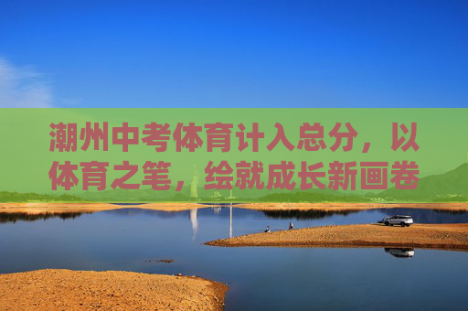 潮州中考体育计入总分，以体育之笔，绘就成长新画卷，潮州中考体育计入总分 绘就成长新画卷