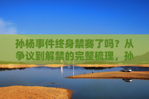 孙杨事件终身禁赛了吗?从争议到解禁的完整梳理,孙杨事件,从争议到解禁,终身禁赛案完整梳理 孙杨事件终身禁赛了吗?从争议到解禁的完整梳理,孙杨事件,从争议到解禁,终身禁赛案完整梳理