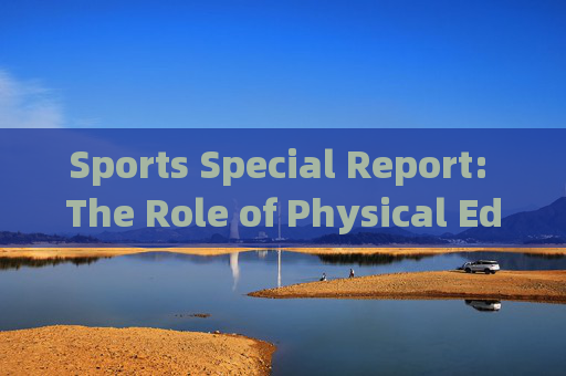 Sports Special Report: The Role of Physical Education in Fostering Holistic Student Development，体育教育，促进学生全面发展的关键角色