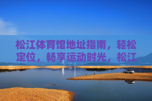 松江体育馆地址指南，轻松定位，畅享运动时光，松江体育馆地址指南，轻松定位，畅享运动时光