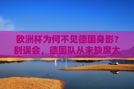 欧洲杯为何不见德国身影?别误会,德国队从未缺席太久!欧洲杯不见德国身影?别误会,从未缺席太久! 欧洲杯为何不见德国身影?别误会,德国队从未缺席太久!欧洲杯不见德国身影?别误会,从未缺席太久!
