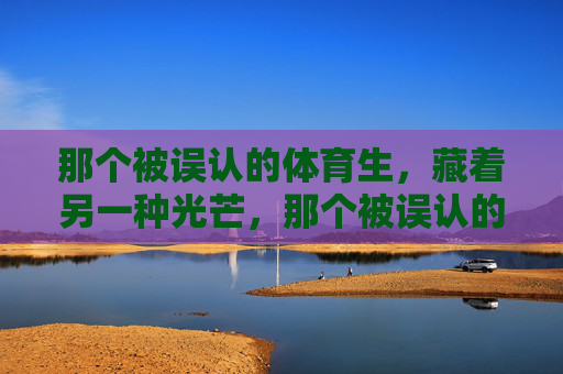 那个被误认的体育生,藏着另一种光芒,那个被误认的体育生,藏着另一种光芒 那个被误认的体育生,藏着另一种光芒,那个被误认的体育生,藏着另一种光芒