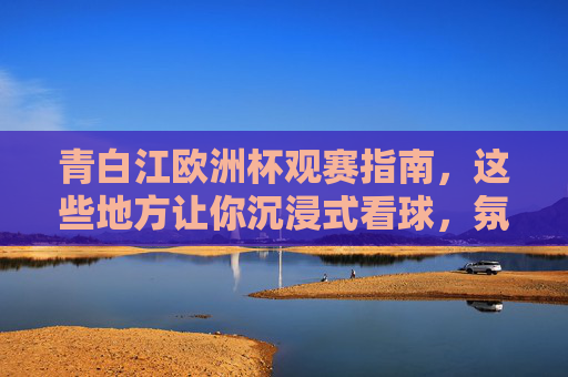 青白江欧洲杯观赛指南,这些地方让你沉浸式看球,氛围拉满!青白江欧洲杯观赛指南,沉浸式看球,氛围拉满 青白江欧洲杯观赛指南,这些地方让你沉浸式看球,氛围拉满!青白江欧洲杯观赛指南,沉浸式看球,氛围拉满