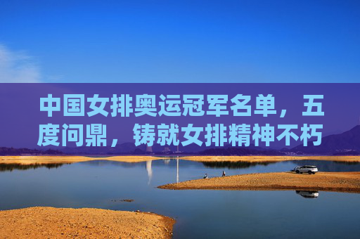 中国女排奥运冠军名单,五度问鼎,铸就女排精神不朽丰碑,五度奥运问鼎,女排精神铸就不朽丰碑 中国女排奥运冠军名单,五度问鼎,铸就女排精神不朽丰碑,五度奥运问鼎,女排精神铸就不朽丰碑