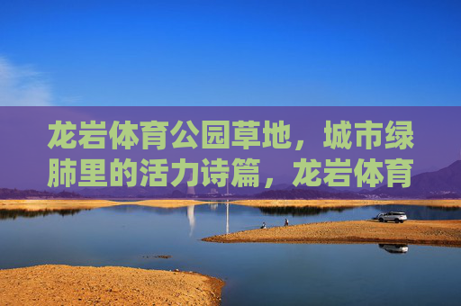 龙岩体育公园草地,城市绿肺里的活力诗篇,龙岩体育公园草地,城市绿肺的活力诗篇 龙岩体育公园草地,城市绿肺里的活力诗篇,龙岩体育公园草地,城市绿肺的活力诗篇