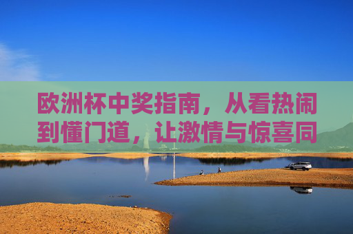 欧洲杯中奖指南,从看热闹到懂门道,让激情与惊喜同行,欧洲杯中奖指南,从看热闹到懂门道,激情惊喜赢不停 欧洲杯中奖指南,从看热闹到懂门道,让激情与惊喜同行,欧洲杯中奖指南,从看热闹到懂门道,激情惊喜赢不停