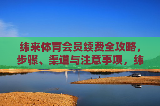 纬来体育会员续费全攻略,步骤、渠道与注意事项,纬来体育会员续费全攻略,步骤、渠道与注意事项 纬来体育会员续费全攻略,步骤、渠道与注意事项,纬来体育会员续费全攻略,步骤、渠道与注意事项