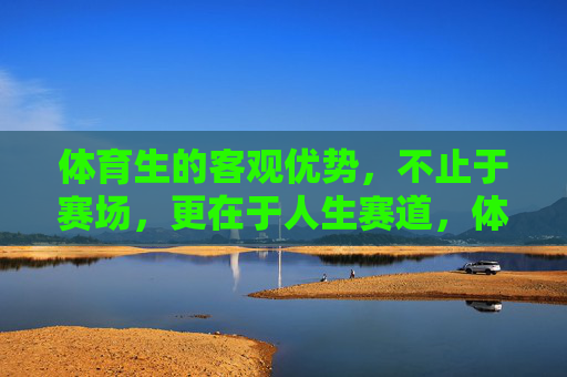 体育生的客观优势,不止于赛场,更在于人生赛道,体育生的客观优势,不止赛场,更在人生赛道 体育生的客观优势,不止于赛场,更在于人生赛道,体育生的客观优势,不止赛场,更在人生赛道