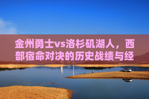 金州勇士vs洛杉矶湖人,西部宿命对决的历史战绩与经典瞬间,西部宿命对决,金州勇士与湖人的历史战绩与经典瞬间 金州勇士vs洛杉矶湖人,西部宿命对决的历史战绩与经典瞬间,西部宿命对决,金州勇士与湖人的历史战绩与经典瞬间