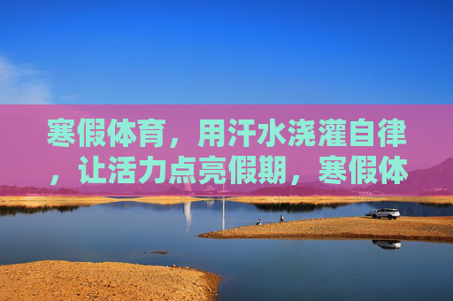 寒假体育,用汗水浇灌自律,让活力点亮假期,寒假体育,用汗浇自律,以活点假期 寒假体育,用汗水浇灌自律,让活力点亮假期,寒假体育,用汗浇自律,以活点假期