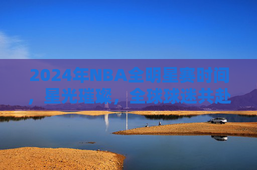 2024年NBA全明星赛时间,星光璀璨,全球球迷共赴篮球盛宴,2024NBA全明星赛,星光璀璨,全球球迷共赴篮球盛宴 2024年NBA全明星赛时间,星光璀璨,全球球迷共赴篮球盛宴,2024NBA全明星赛,星光璀璨,全球球迷共赴篮球盛宴
