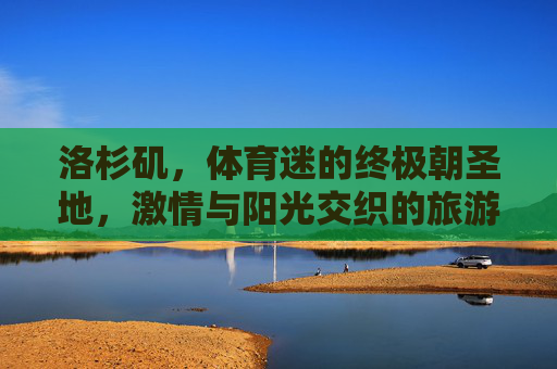 洛杉矶,体育迷的终极朝圣地,激情与阳光交织的旅游盛宴,洛杉矶,体育迷的终极激情阳光朝圣盛宴 洛杉矶,体育迷的终极朝圣地,激情与阳光交织的旅游盛宴,洛杉矶,体育迷的终极激情阳光朝圣盛宴