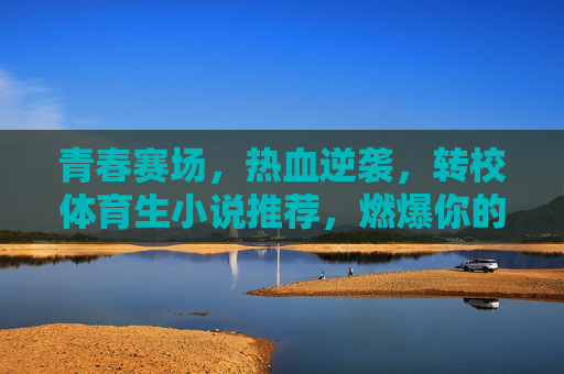 青春赛场,热血逆袭,转校体育生小说推荐,燃爆你的荷尔蒙!转校体育生热血逆袭,青春赛场荷尔蒙燃爆小说推荐! 青春赛场,热血逆袭,转校体育生小说推荐,燃爆你的荷尔蒙!转校体育生热血逆袭,青春赛场荷尔蒙燃爆小说推荐!
