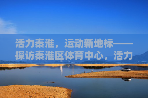 活力秦淮，运动新地标——探访秦淮区体育中心，活力秦淮·运动新地标