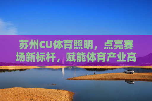 苏州CU体育照明,点亮赛场新标杆,赋能体育产业高质量发展,苏州CU体育照明,点亮赛场新标杆,赋能体育产业高质量发展 苏州CU体育照明,点亮赛场新标杆,赋能体育产业高质量发展,苏州CU体育照明,点亮赛场新标杆,赋能体育产业高质量发展