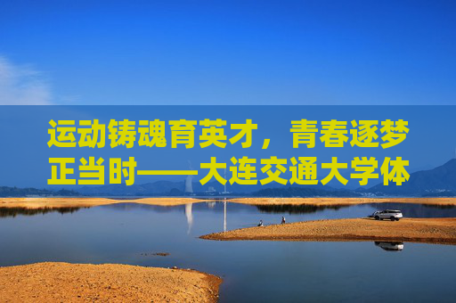 运动铸魂育英才,青春逐梦正当时——大连交通大学体育育人纪实,大连交通大学,运动铸魂育英才 青春逐梦正当时 运动铸魂育英才,青春逐梦正当时——大连交通大学体育育人纪实,大连交通大学,运动铸魂育英才 青春逐梦正当时