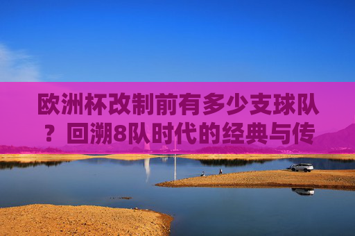 欧洲杯改制前有多少支球队？回溯8队时代的经典与传承，欧洲杯改制前，8队时代的经典与传承