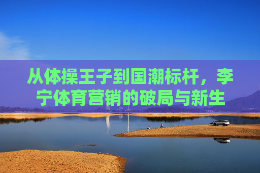 从体操王子到国潮标杆,李宁体育营销的破局与新生 从体操王子到国潮标杆,李宁体育营销的破局与新生