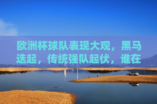 欧洲杯球队表现大观,黑马迭起,传统强队起伏,谁在闪耀?欧洲杯黑马闪耀,传统强队起伏,谁最亮眼? 欧洲杯球队表现大观,黑马迭起,传统强队起伏,谁在闪耀?欧洲杯黑马闪耀,传统强队起伏,谁最亮眼?