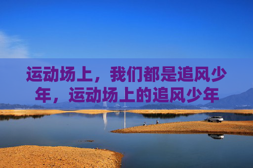 运动场上,我们都是追风少年,运动场上的追风少年 运动场上,我们都是追风少年,运动场上的追风少年