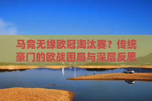 马竞无缘欧冠淘汰赛?传统豪门的欧战困局与深层反思,马竞无缘欧冠淘汰赛,传统豪门的欧战困局与深层反思 马竞无缘欧冠淘汰赛?传统豪门的欧战困局与深层反思,马竞无缘欧冠淘汰赛,传统豪门的欧战困局与深层反思