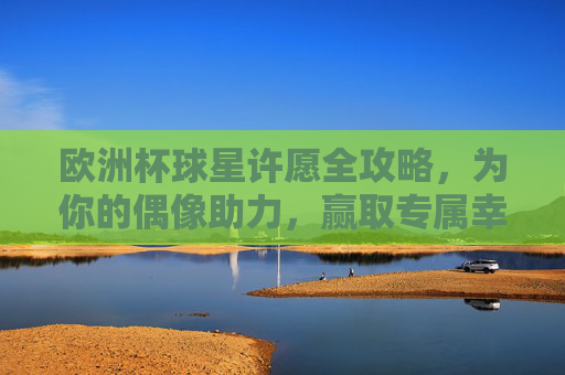 欧洲杯球星许愿全攻略,为你的偶像助力,赢取专属幸运!欧洲杯球星许愿全攻略,为偶像助力赢专属幸运 欧洲杯球星许愿全攻略,为你的偶像助力,赢取专属幸运!欧洲杯球星许愿全攻略,为偶像助力赢专属幸运