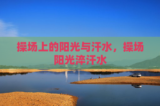 操场上的阳光与汗水,操场阳光淬汗水 操场上的阳光与汗水,操场阳光淬汗水