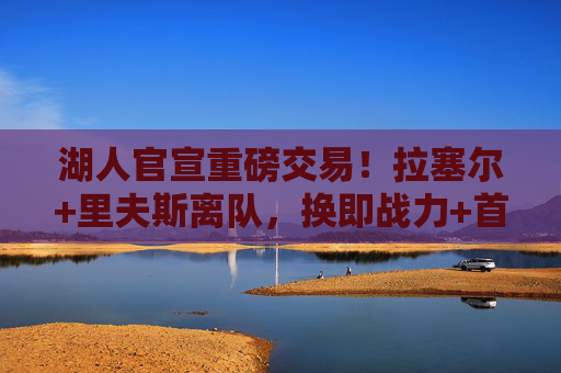 湖人官宣重磅交易!拉塞尔+里夫斯离队,换即战力+首轮签冲击季后赛,湖人官宣重磅交易,拉塞尔+里夫斯离队 换即战力+首轮签全力冲击季后赛 湖人官宣重磅交易!拉塞尔+里夫斯离队,换即战力+首轮签冲击季后赛,湖人官宣重磅交易,拉塞尔+里夫斯离队 换即战力+首轮签全力冲击季后赛