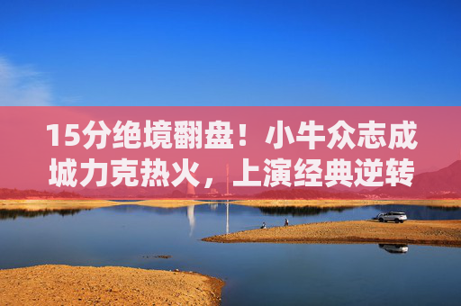 15分绝境翻盘!小牛众志成城力克热火,上演经典逆转好戏,15分绝境翻盘!小牛力克热火上演经典逆转 15分绝境翻盘!小牛众志成城力克热火,上演经典逆转好戏,15分绝境翻盘!小牛力克热火上演经典逆转