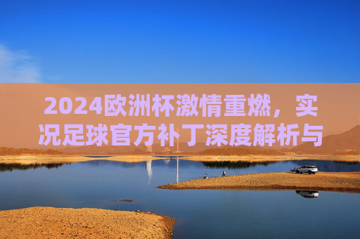 2024欧洲杯激情重燃,实况足球官方补丁深度解析与体验升级指南,2024欧洲杯,实况足球官方补丁深度解析与体验升级指南 2024欧洲杯激情重燃,实况足球官方补丁深度解析与体验升级指南,2024欧洲杯,实况足球官方补丁深度解析与体验升级指南