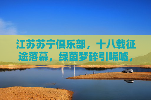 江苏苏宁俱乐部,十八载征途落幕,绿茵梦碎引唏嘘,江苏苏宁十八载绿茵征途落幕,梦碎引唏嘘 江苏苏宁俱乐部,十八载征途落幕,绿茵梦碎引唏嘘,江苏苏宁十八载绿茵征途落幕,梦碎引唏嘘