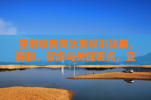 亚冠联赛淘汰赛规则详解,赛制、晋级与关键看点,亚冠联赛淘汰赛规则详解,赛制、晋级与关键看点 亚冠联赛淘汰赛规则详解,赛制、晋级与关键看点,亚冠联赛淘汰赛规则详解,赛制、晋级与关键看点