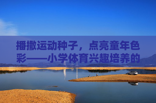 播撒运动种子,点亮童年色彩——小学体育兴趣培养的实践与思考,播撒运动种子,点亮童年,小学体育兴趣培养的实践与思考 播撒运动种子,点亮童年色彩——小学体育兴趣培养的实践与思考,播撒运动种子,点亮童年,小学体育兴趣培养的实践与思考