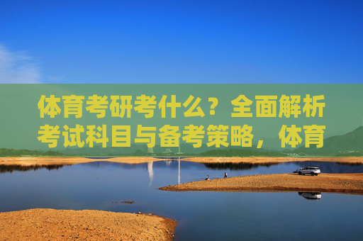 体育考研考什么?全面解析考试科目与备考策略,体育考研科目与备考策略全面解析 体育考研考什么?全面解析考试科目与备考策略,体育考研科目与备考策略全面解析