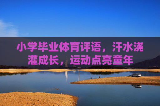 小学毕业体育评语,汗水浇灌成长,运动点亮童年 小学毕业体育评语,汗水浇灌成长,运动点亮童年