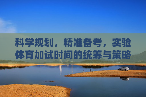 科学规划，精准备考，实验体育加试时间的统筹与策略，科学规划与精准备考，实验体育加试时间统筹策略