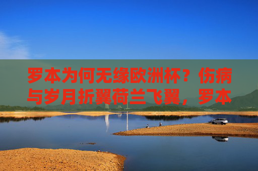 罗本为何无缘欧洲杯?伤病与岁月折翼荷兰飞翼,罗本无缘欧洲杯,伤病与岁月折翼荷兰飞翼 罗本为何无缘欧洲杯?伤病与岁月折翼荷兰飞翼,罗本无缘欧洲杯,伤病与岁月折翼荷兰飞翼